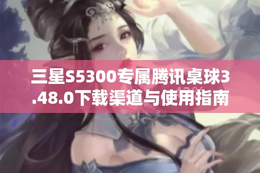 三星S5300专属腾讯桌球3.48.0下载渠道与使用指南