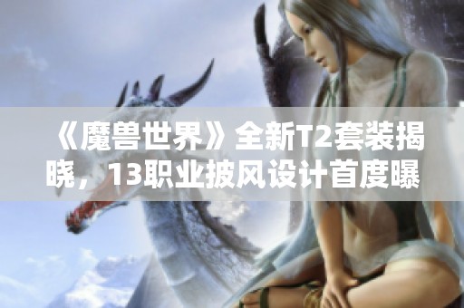 《魔兽世界》全新T2套装揭晓，13职业披风设计首度曝光