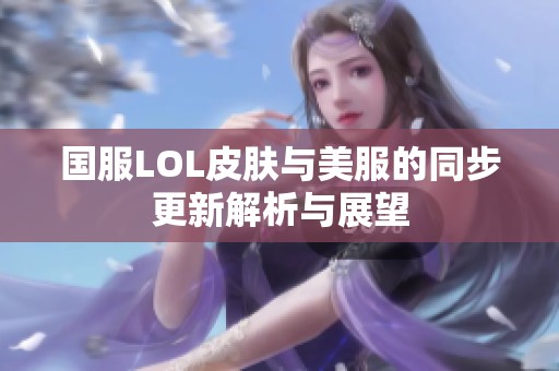 国服LOL皮肤与美服的同步更新解析与展望