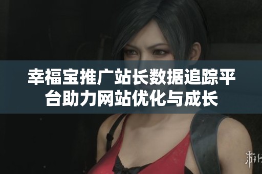 幸福宝推广站长数据追踪平台助力网站优化与成长
