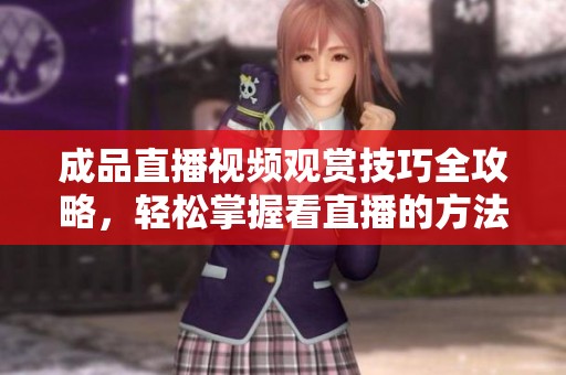 成品直播视频观赏技巧全攻略，轻松掌握看直播的方法