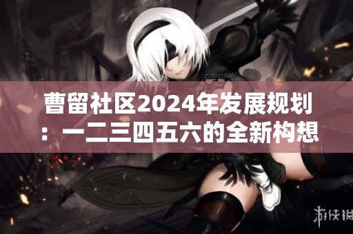 曹留社区2024年发展规划：一二三四五六的全新构想与目标