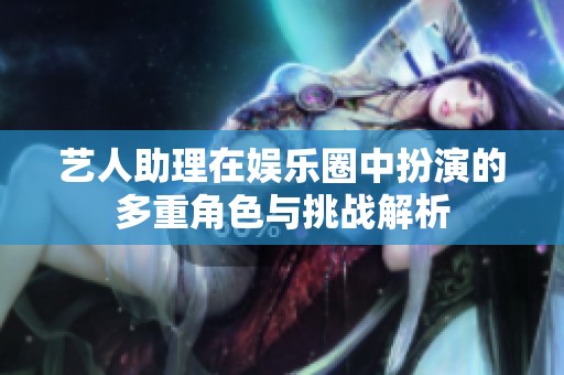 艺人助理在娱乐圈中扮演的多重角色与挑战解析
