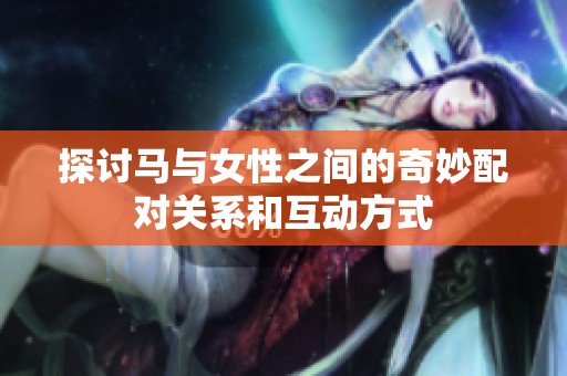 探讨马与女性之间的奇妙配对关系和互动方式