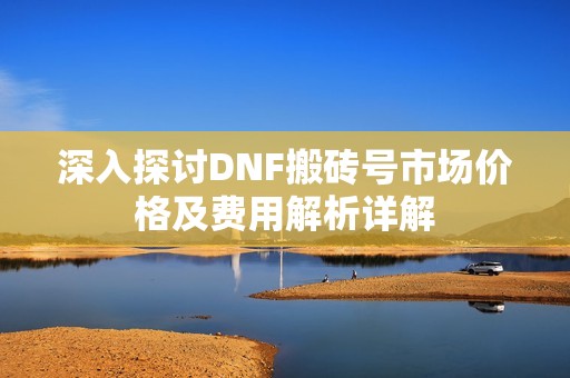 深入探讨DNF搬砖号市场价格及费用解析详解