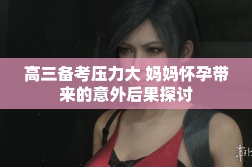 高三备考压力大 妈妈怀孕带来的意外后果探讨