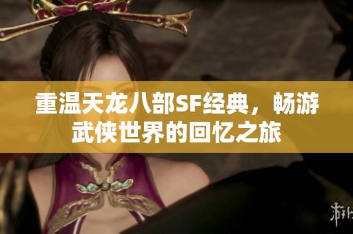 重温天龙八部SF经典，畅游武侠世界的回忆之旅
