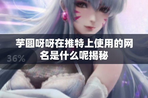芋圆呀呀在推特上使用的网名是什么呢揭秘