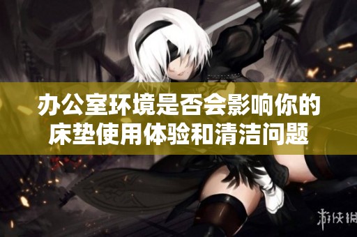 办公室环境是否会影响你的床垫使用体验和清洁问题