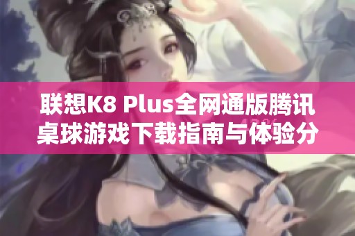 联想K8 Plus全网通版腾讯桌球游戏下载指南与体验分享