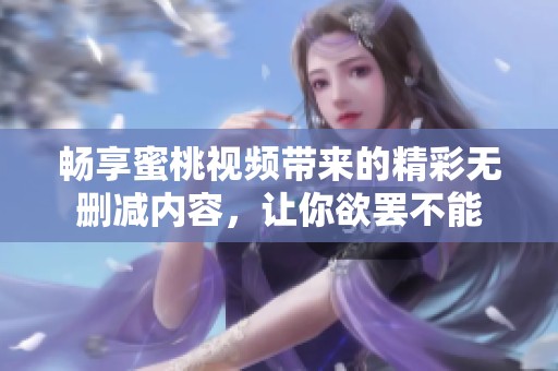 畅享蜜桃视频带来的精彩无删减内容，让你欲罢不能