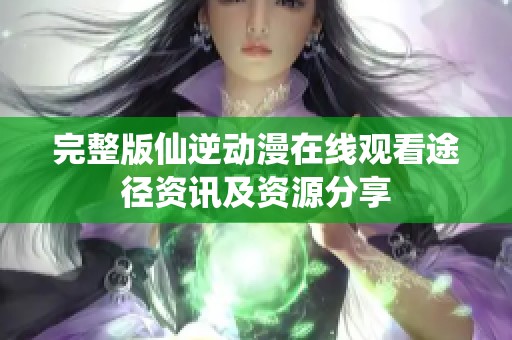 完整版仙逆动漫在线观看途径资讯及资源分享