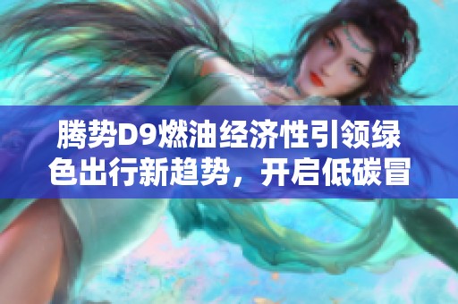 腾势D9燃油经济性引领绿色出行新趋势，开启低碳冒险新体验