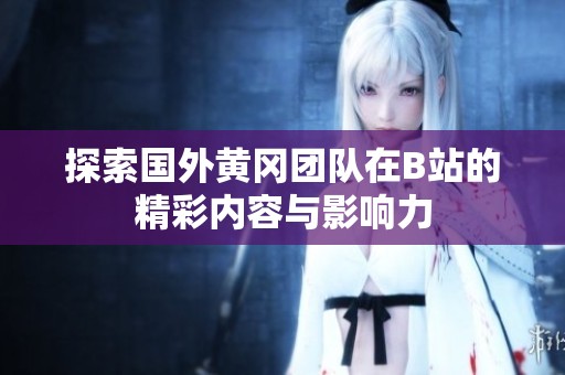 探索国外黄冈团队在B站的精彩内容与影响力