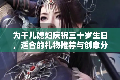 为干儿媳妇庆祝三十岁生日，适合的礼物推荐与创意分享