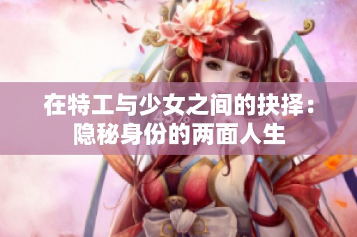 在特工与少女之间的抉择：隐秘身份的两面人生