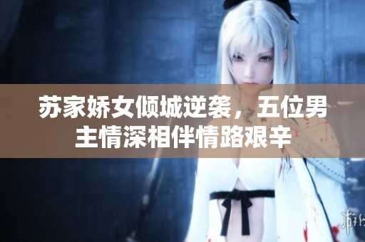 苏家娇女倾城逆袭，五位男主情深相伴情路艰辛