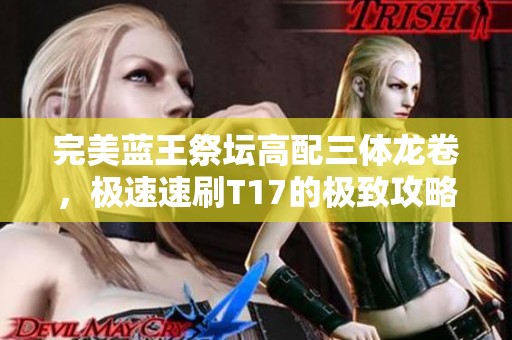 完美蓝王祭坛高配三体龙卷，极速速刷T17的极致攻略与防御解析