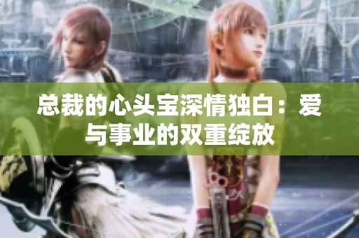 总裁的心头宝深情独白：爱与事业的双重绽放