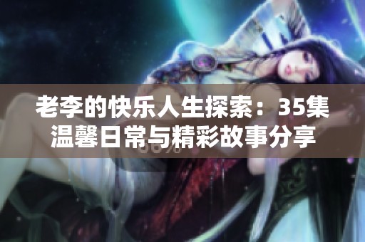 老李的快乐人生探索：35集温馨日常与精彩故事分享