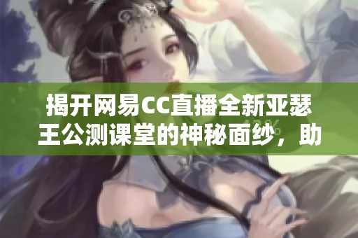揭开网易CC直播全新亚瑟王公测课堂的神秘面纱，助力你成就王者之路！