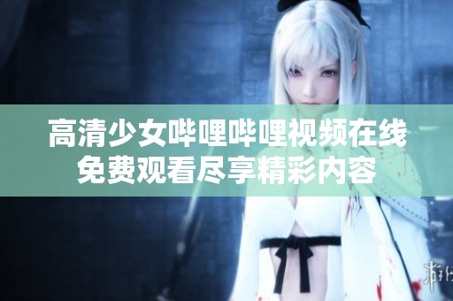 高清少女哔哩哔哩视频在线免费观看尽享精彩内容
