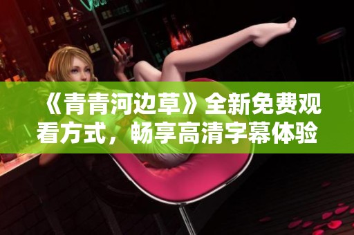 《青青河边草》全新免费观看方式，畅享高清字幕体验