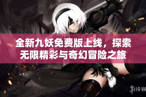 全新九妖免费版上线，探索无限精彩与奇幻冒险之旅