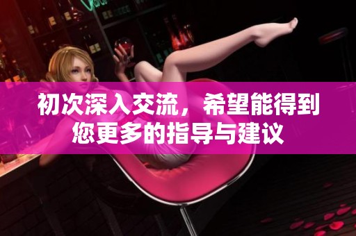 初次深入交流，希望能得到您更多的指导与建议