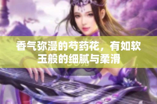 香气弥漫的芍药花，有如软玉般的细腻与柔滑