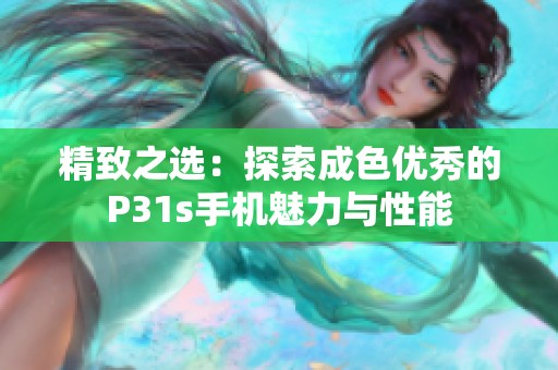 精致之选：探索成色优秀的P31s手机魅力与性能