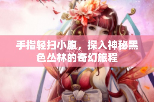 手指轻扫小腹，探入神秘黑色丛林的奇幻旅程