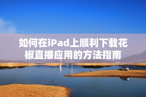 如何在iPad上顺利下载花椒直播应用的方法指南