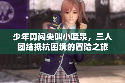 少年勇闯尖叫小喷泉，三人团结抵抗困境的冒险之旅