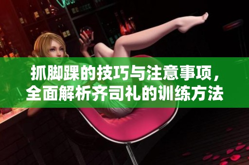抓脚踝的技巧与注意事项，全面解析齐司礼的训练方法