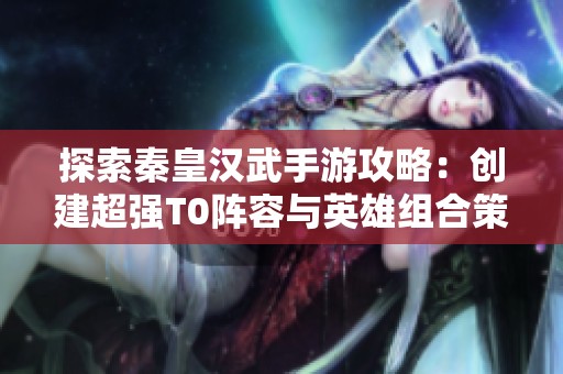 探索秦皇汉武手游攻略：创建超强T0阵容与英雄组合策略