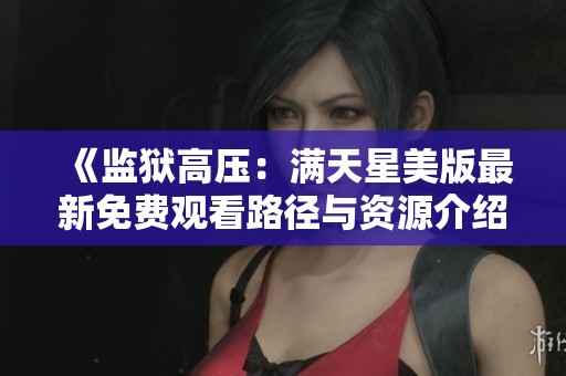 《监狱高压：满天星美版最新免费观看路径与资源介绍》