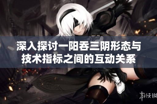 深入探讨一阳吞三阴形态与技术指标之间的互动关系