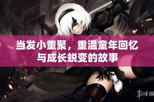当发小重聚，重温童年回忆与成长蜕变的故事