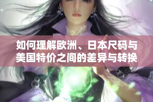 如何理解欧洲、日本尺码与美国特价之间的差异与转换技巧