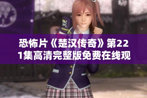 恐怖片《楚汉传奇》第221集高清完整版免费在线观看，恐怖氛围引人入胜