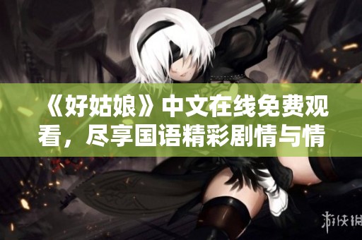 《好姑娘》中文在线免费观看，尽享国语精彩剧情与情感碰撞
