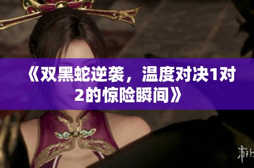 《双黑蛇逆袭，温度对决1对2的惊险瞬间》