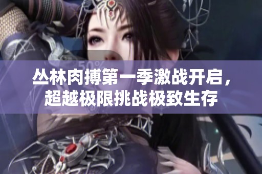 丛林肉搏第一季激战开启，超越极限挑战极致生存