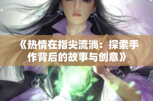 《热情在指尖流淌：探索手作背后的故事与创意》