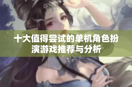 十大值得尝试的单机角色扮演游戏推荐与分析