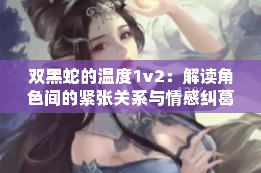 双黑蛇的温度1v2：解读角色间的紧张关系与情感纠葛