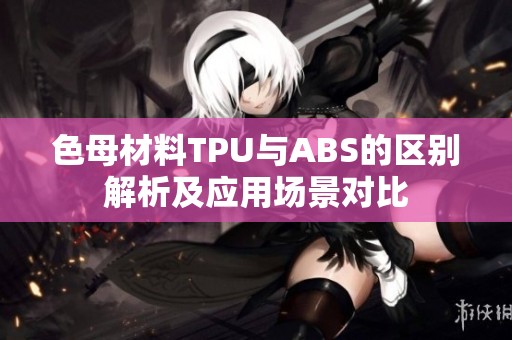 色母材料TPU与ABS的区别解析及应用场景对比