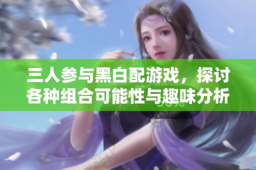 三人参与黑白配游戏，探讨各种组合可能性与趣味分析