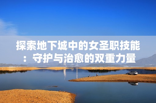 探索地下城中的女圣职技能：守护与治愈的双重力量